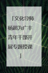 文化导师杨超为广丰青年干部开展专题授课