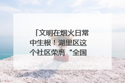 文明在烟火日常中生根！湖里区这个社区荣膺“全国文明单位”称号