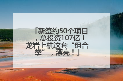 新签约50个项目，总投资107亿！龙岩上杭这套“组合拳”，漂亮！