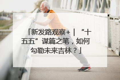 新发路观察+｜“十五五”谋篇之笔，如何勾勒未来吉林？