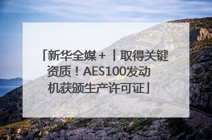 新华全媒＋丨取得关键资质！AES100发动机获颁生产许可证