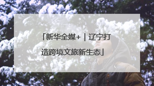 新华全媒+｜辽宁打造跨境文旅新生态