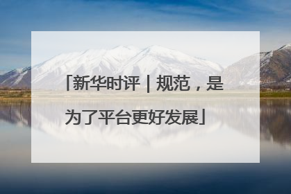 新华时评｜规范，是为了平台更好发展