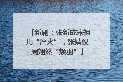 新剧：张新成宋祖儿“淬火”，张婧仪周翊然“焕羽”