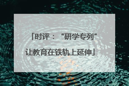 时评：“研学专列”让教育在铁轨上延伸