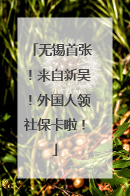无锡首张！来自新吴！外国人领社保卡啦！