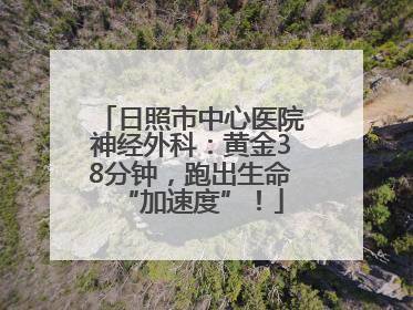 日照市中心医院神经外科：黄金38分钟，跑出生命“加速度”！