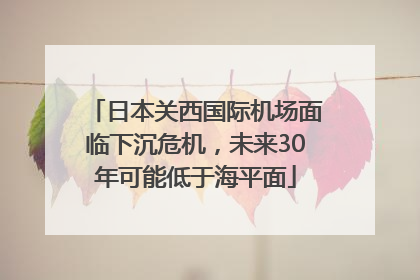 日本关西国际机场面临下沉危机，未来30年可能低于海平面
