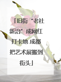 旧街“老社新治”成网红打卡地 成都把艺术展搬到街头