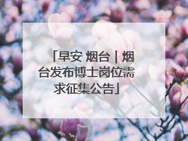 早安 烟台｜烟台发布博士岗位需求征集公告