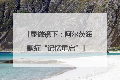 显微镜下：阿尔茨海默症“记忆重启”