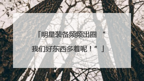明星装备频频出圈 “我们好东西多着呢！”