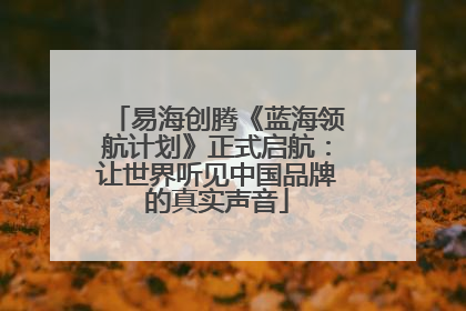 易海创腾《蓝海领航计划》正式启航：让世界听见中国品牌的真实声音