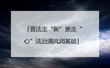 普法走“新”更走“心”法治清风润基层
