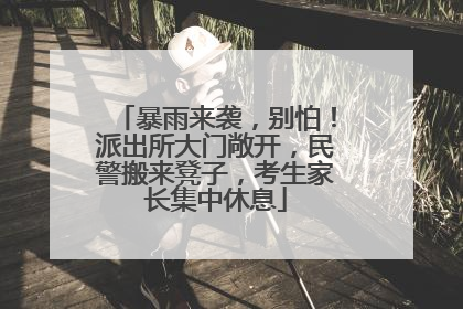 暴雨来袭，别怕！派出所大门敞开，民警搬来凳子，考生家长集中休息