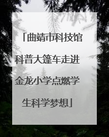曲靖市科技馆科普大篷车走进金龙小学点燃学生科学梦想