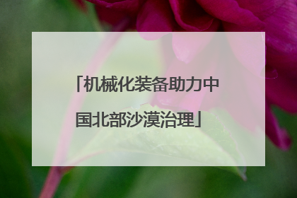 机械化装备助力中国北部沙漠治理