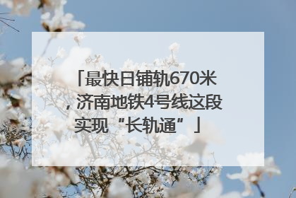 最快日铺轨670米，济南地铁4号线这段实现“长轨通”