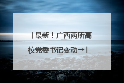 最新！广西两所高校党委书记变动→