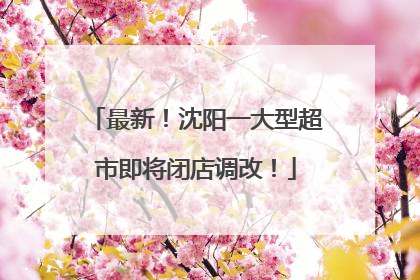 最新！沈阳一大型超市即将闭店调改！