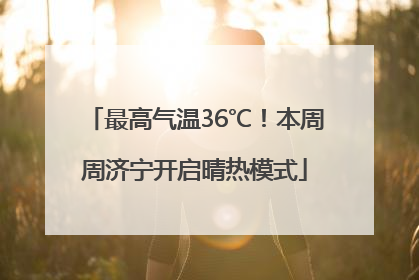 最高气温36℃！本周周济宁开启晴热模式
