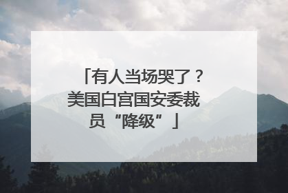 有人当场哭了？美国白宫国安委裁员“降级”