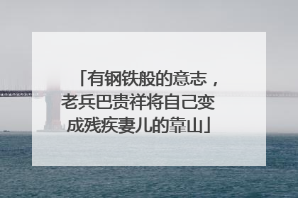 有钢铁般的意志，老兵巴贵祥将自己变成残疾妻儿的靠山