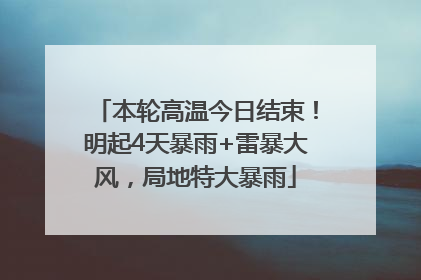 本轮高温今日结束！明起4天暴雨+雷暴大风，局地特大暴雨
