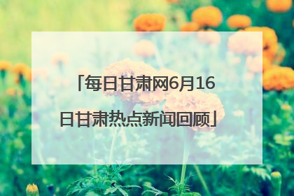 每日甘肃网6月16日甘肃热点新闻回顾