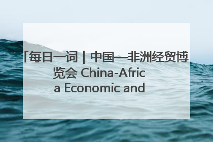 每日一词｜中国—非洲经贸博览会 China-Africa Economic and Trade Expo