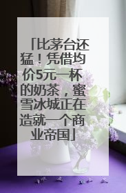 比茅台还猛！凭借均价5元一杯的奶茶，蜜雪冰城正在造就一个商业帝国
