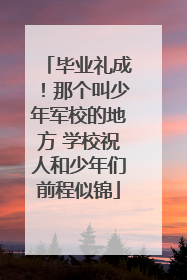 毕业礼成！那个叫少年军校的地方 学校祝人和少年们前程似锦
