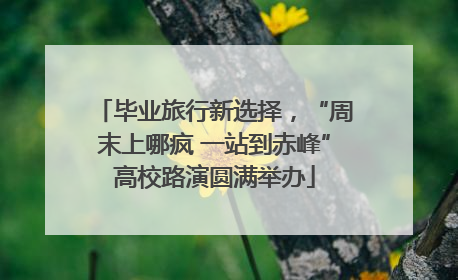 毕业旅行新选择，“周末上哪疯 一站到赤峰”高校路演圆满举办