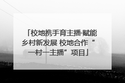 校地携手育主播·赋能乡村新发展 校地合作“一村一主播”项目