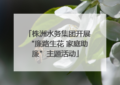 株洲水务集团开展“廉路生花 家庭助廉”主题活动