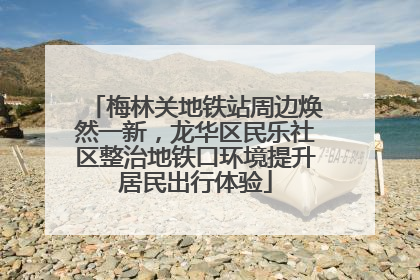 梅林关地铁站周边焕然一新，龙华区民乐社区整治地铁口环境提升居民出行体验