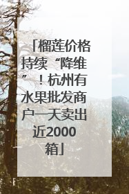 榴莲价格持续“降维”！杭州有水果批发商户一天卖出近2000箱