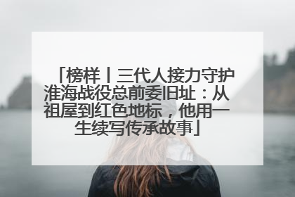 榜样丨三代人接力守护淮海战役总前委旧址：从祖屋到红色地标，他用一生续写传承故事