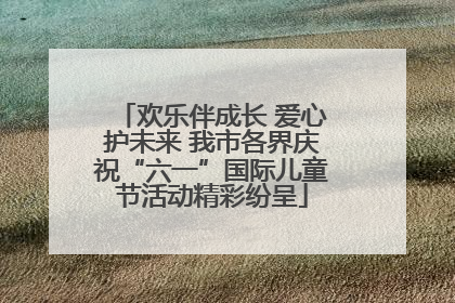 欢乐伴成长 爱心护未来 我市各界庆祝“六一”国际儿童节活动精彩纷呈