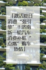 激活夏日消费“强引擎”！济南新一轮汽车消费补贴“点燃”购车热情