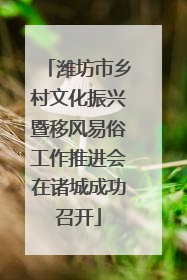 潍坊市乡村文化振兴暨移风易俗工作推进会在诸城成功召开