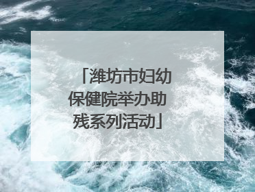 潍坊市妇幼保健院举办助残系列活动
