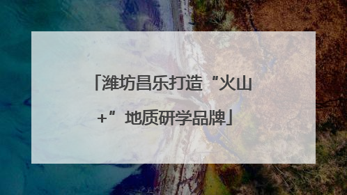 潍坊昌乐打造“火山+”地质研学品牌