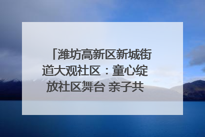潍坊高新区新城街道大观社区：童心绽放社区舞台 亲子共谱六一欢歌