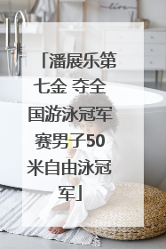 潘展乐第七金 夺全国游泳冠军赛男子50米自由泳冠军