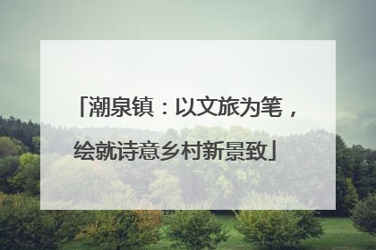 潮泉镇：以文旅为笔，绘就诗意乡村新景致