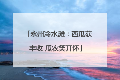 永州冷水滩：西瓜获丰收 瓜农笑开怀