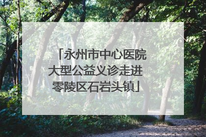 永州市中心医院大型公益义诊走进零陵区石岩头镇