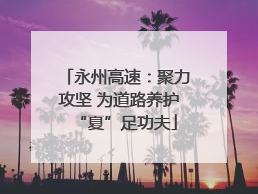永州高速：聚力攻坚 为道路养护“夏”足功夫