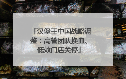 汉堡王中国战略调整：高管团队换血、低效门店关停